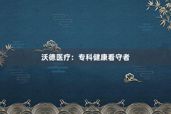 沃德医疗：专科健康看守者